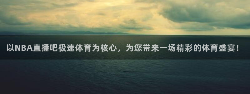以NBA直播吧极速体育为核心，为您带来一场精彩的体育盛宴！